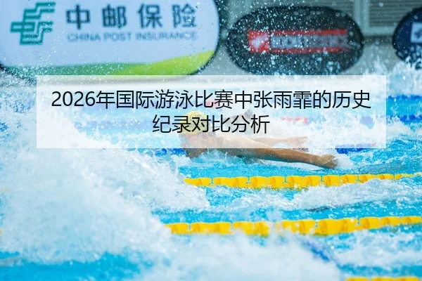 2026年国际游泳比赛中张雨霏的历史纪录对比分析