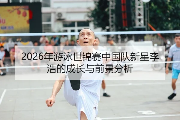 2026年游泳世锦赛中国队新星李浩的成长与前景分析