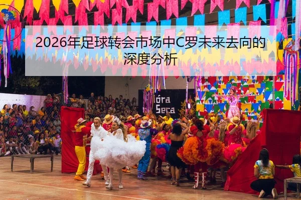 2026年足球转会市场中C罗未来去向的深度分析