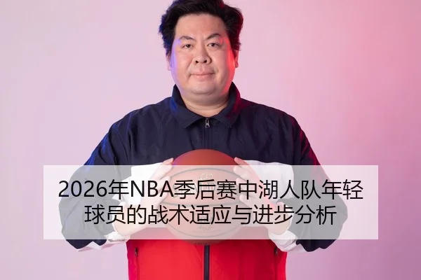 2026年NBA季后赛中湖人队年轻球员的战术适应与进步分析