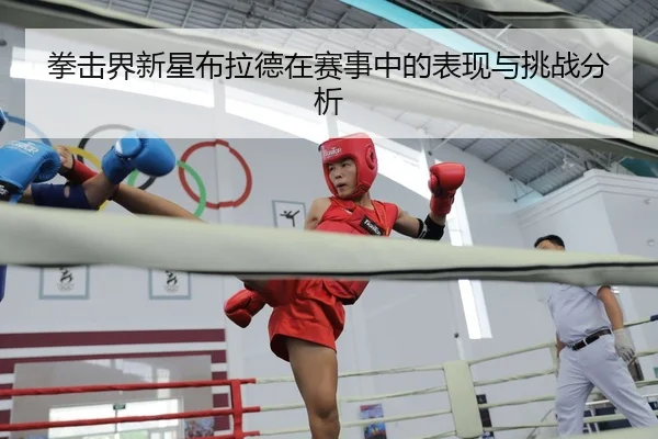 拳击界新星布拉德在赛事中的表现与挑战分析