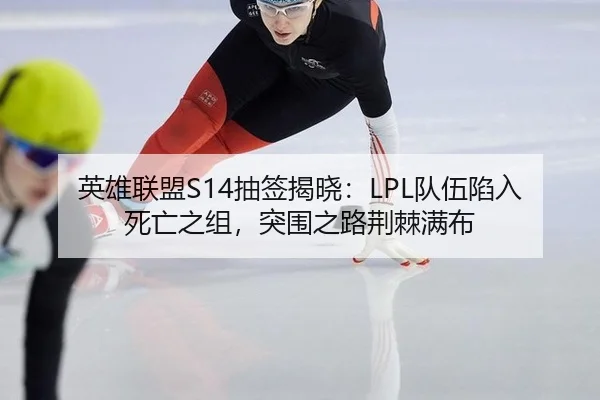 英雄联盟S14抽签揭晓：LPL队伍陷入死亡之组，突围之路荆棘满布