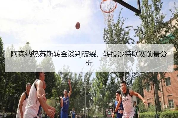 阿森纳热苏斯转会谈判破裂，转投沙特联赛前景分析