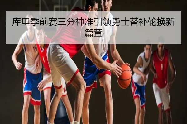 库里季前赛三分神准引领勇士替补轮换新篇章