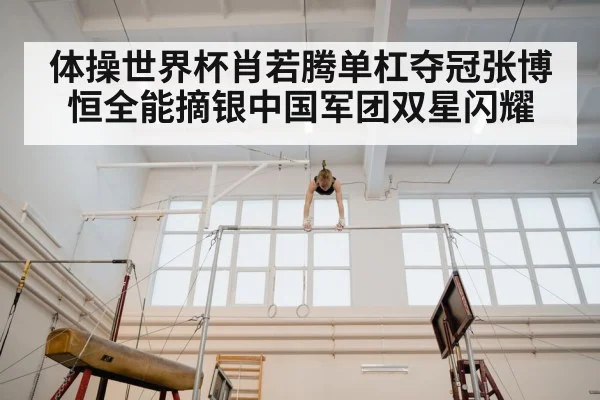体操世界杯肖若腾单杠夺冠张博恒全能摘银中国军团双星闪耀