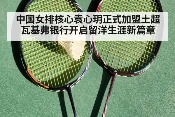 中国女排核心袁心玥正式加盟土超瓦基弗银行开启留洋生涯新篇章