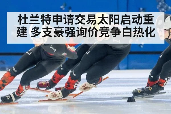 杜兰特申请交易太阳启动重建 多支豪强询价竞争白热化